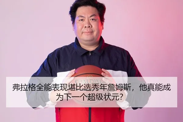 弗拉格全能表现堪比选秀年詹姆斯，他真能成为下一个超级状元？