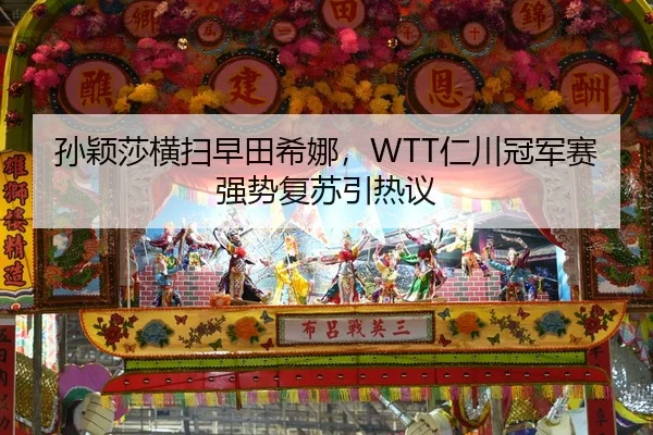 孙颖莎横扫早田希娜，WTT仁川冠军赛强势复苏引热议