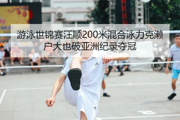 游泳世锦赛汪顺200米混合泳力克濑户大也破亚洲纪录夺冠